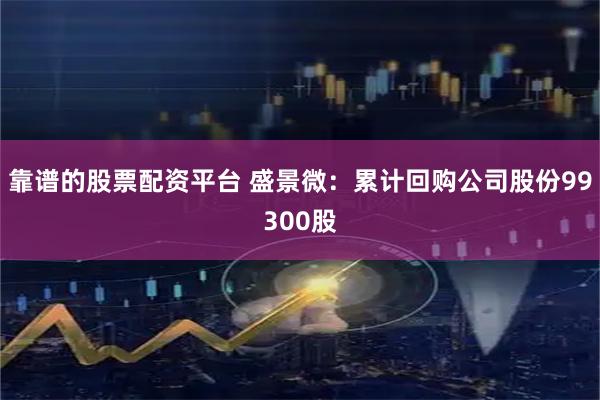 靠谱的股票配资平台 盛景微：累计回购公司股份99300股