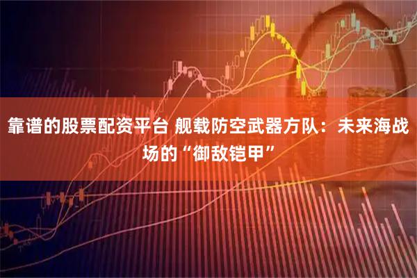 靠谱的股票配资平台 舰载防空武器方队：未来海战场的“御敌铠甲”