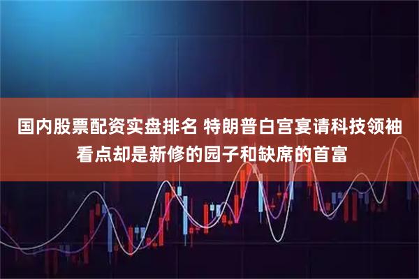 国内股票配资实盘排名 特朗普白宫宴请科技领袖 看点却是新修的园子和缺席的首富