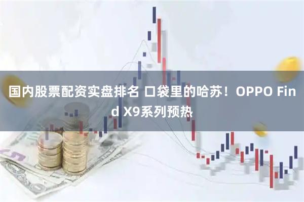 国内股票配资实盘排名 口袋里的哈苏！OPPO Find X9系列预热