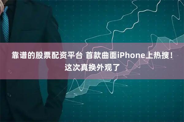 靠谱的股票配资平台 首款曲面iPhone上热搜！这次真换外观了