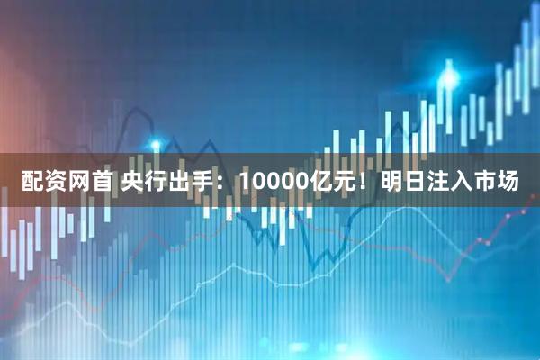 配资网首 央行出手：10000亿元！明日注入市场