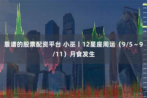 靠谱的股票配资平台 小巫丨12星座周运（9/5～9/11）月食发生