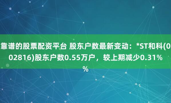 靠谱的股票配资平台 股东户数最新变动：*ST和科(002816)股东户数0.55万户，较上期减少0.31%