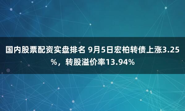 国内股票配资实盘排名 9月5日宏柏转债上涨3.25%，转股溢价率13.94%