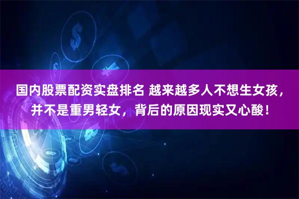 国内股票配资实盘排名 越来越多人不想生女孩，并不是重男轻女，背后的原因现实又心酸！