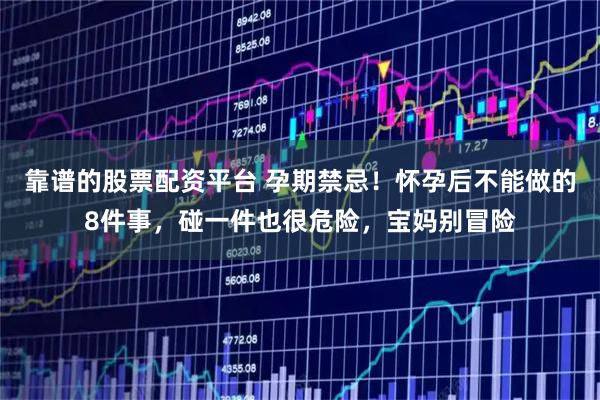 靠谱的股票配资平台 孕期禁忌！怀孕后不能做的8件事，碰一件也很危险，宝妈别冒险