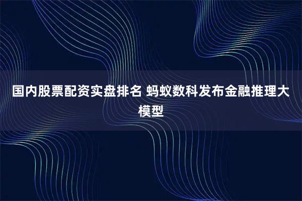 国内股票配资实盘排名 蚂蚁数科发布金融推理大模型
