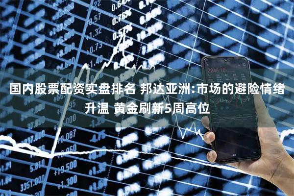 国内股票配资实盘排名 邦达亚洲:市场的避险情绪升温 黄金刷新5周高位