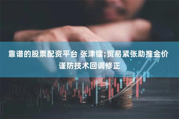 靠谱的股票配资平台 张津镭:贸易紧张助推金价 谨防技术回调修正