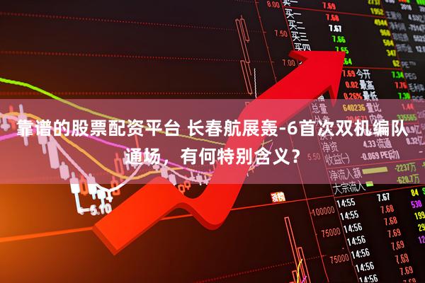 靠谱的股票配资平台 长春航展轰-6首次双机编队通场，有何特别含义？