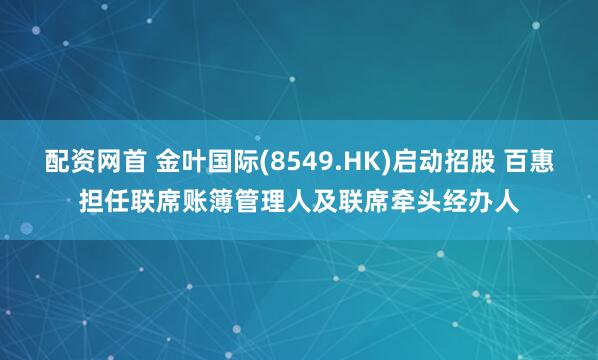 配资网首 金叶国际(8549.HK)启动招股 百惠担任联席账簿管理人及联席牵头经办人