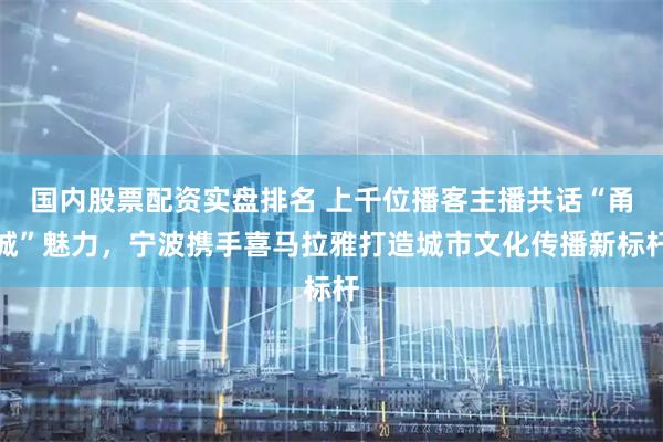 国内股票配资实盘排名 上千位播客主播共话“甬城”魅力，宁波携手喜马拉雅打造城市文化传播新标杆