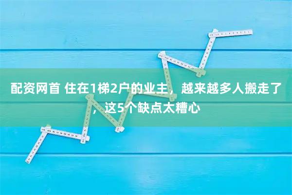 配资网首 住在1梯2户的业主，越来越多人搬走了，这5个缺点太糟心