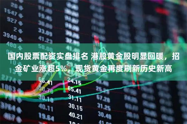 国内股票配资实盘排名 港股黄金股明显回暖，招金矿业涨超5%，现货黄金再度刷新历史新高
