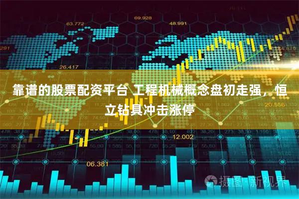 靠谱的股票配资平台 工程机械概念盘初走强，恒立钻具冲击涨停