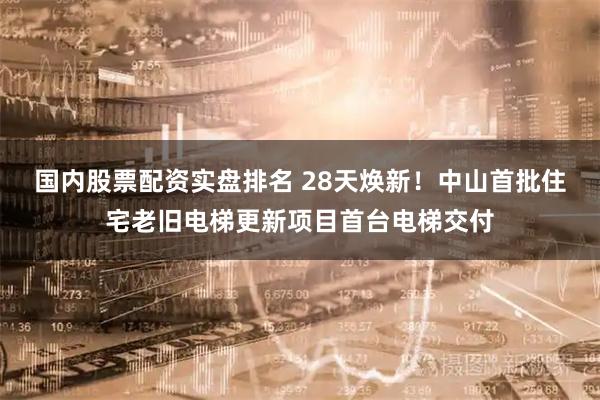 国内股票配资实盘排名 28天焕新！中山首批住宅老旧电梯更新项目首台电梯交付