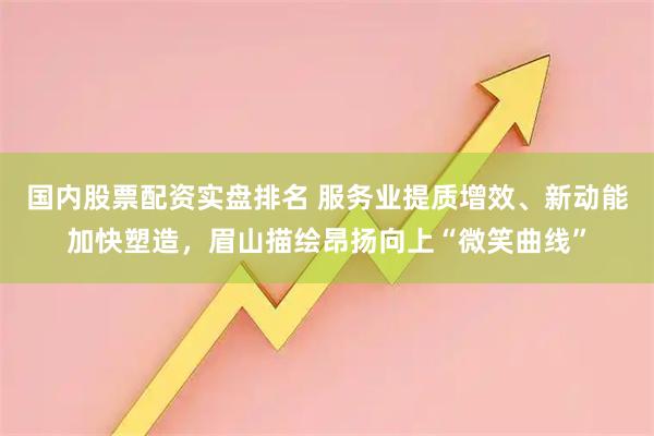 国内股票配资实盘排名 服务业提质增效、新动能加快塑造，眉山描绘昂扬向上“微笑曲线”