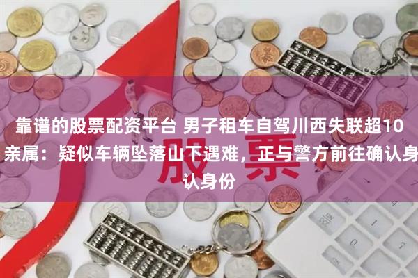 靠谱的股票配资平台 男子租车自驾川西失联超10天 亲属：疑似车辆坠落山下遇难，正与警方前往确认身份