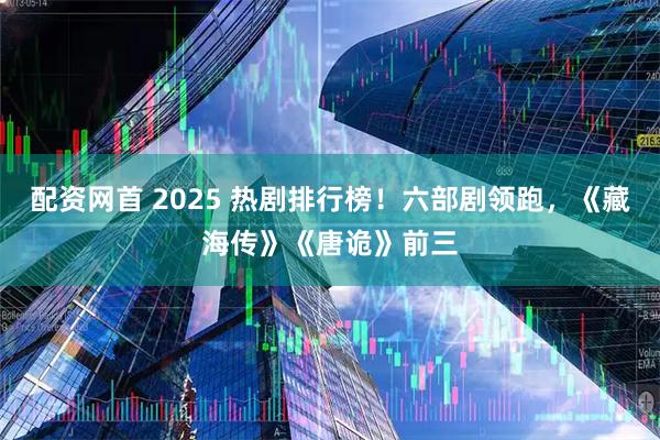 配资网首 2025 热剧排行榜！六部剧领跑，《藏海传》《唐诡》前三