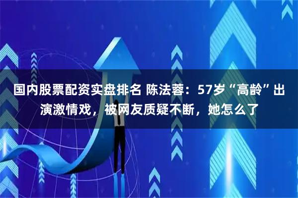 国内股票配资实盘排名 陈法蓉：57岁“高龄”出演激情戏，被网友质疑不断，她怎么了