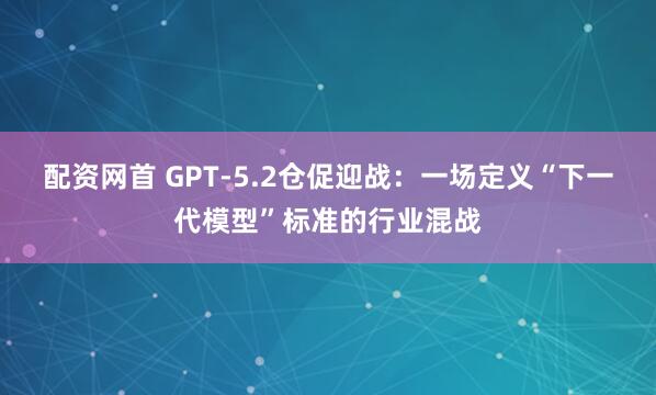 配资网首 GPT-5.2仓促迎战：一场定义“下一代模型”标准的行业混战