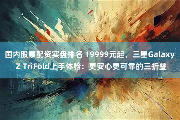 国内股票配资实盘排名 19999元起，三星Galaxy Z TriFold上手体验：更安心更可靠的三折叠