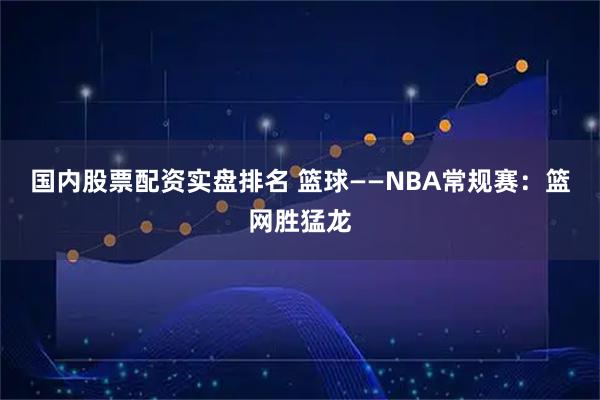 国内股票配资实盘排名 篮球——NBA常规赛：篮网胜猛龙