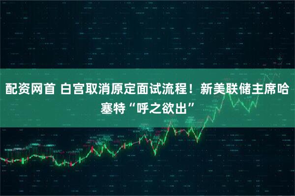 配资网首 白宫取消原定面试流程！新美联储主席哈塞特“呼之欲出”