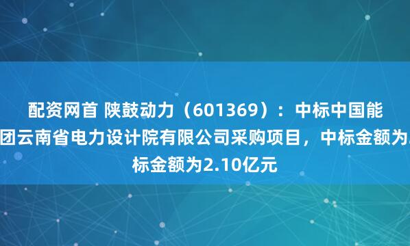 配资网首 陕鼓动力（601369）：中标中国能源建设集团云南省电力设计院有限公司采购项目，中标金额为2.10亿元