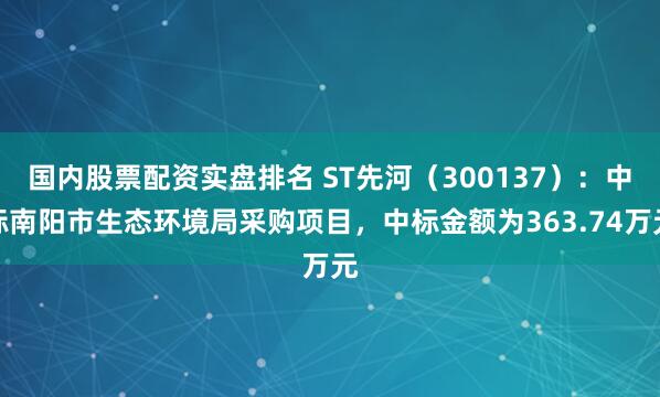 国内股票配资实盘排名 ST先河（300137）：中标南阳市生态环境局采购项目，中标金额为363.74万元