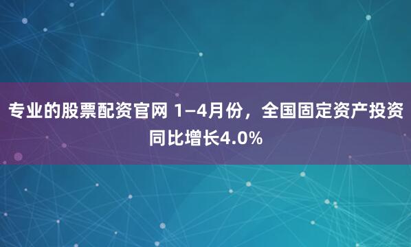 专业的股票配资官网 1—4月份，全国固定资产投资同比增长4.0%