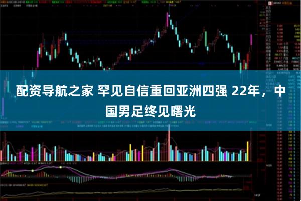 配资导航之家 罕见自信重回亚洲四强 22年，中国男足终见曙光