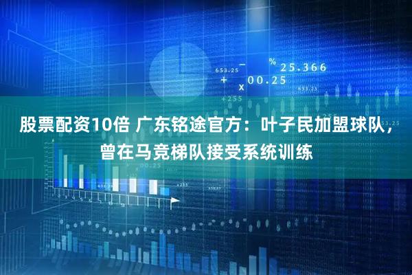 股票配资10倍 广东铭途官方：叶子民加盟球队，曾在马竞梯队接受系统训练