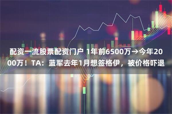 配资一流股票配资门户 1年前6500万→今年2000万！TA：蓝军去年1月想签格伊，被价格吓退