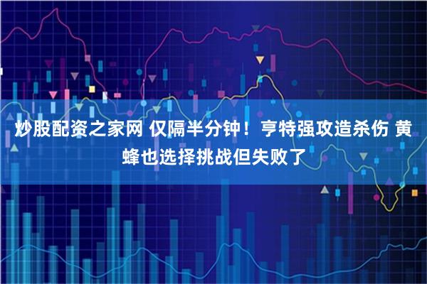 炒股配资之家网 仅隔半分钟！亨特强攻造杀伤 黄蜂也选择挑战但失败了