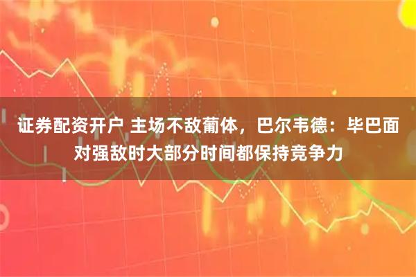 证券配资开户 主场不敌葡体,巴尔韦德:毕巴面对强敌时大部分时间都保持竞争力