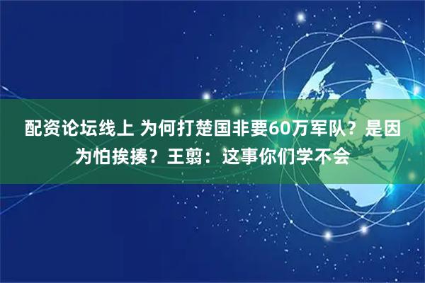 配资论坛线上 为何打楚国非要60万军队？是因为怕挨揍？王翦：这事你们学不会