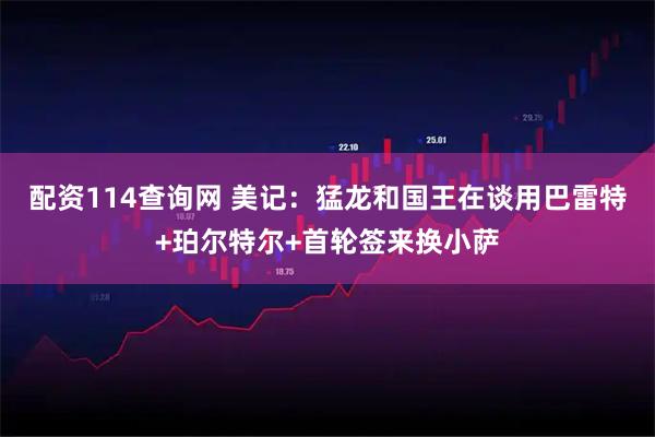 配资114查询网 美记：猛龙和国王在谈用巴雷特+珀尔特尔+首轮签来换小萨