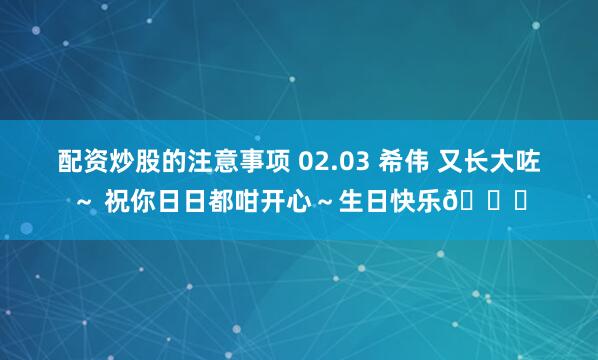 配资炒股的注意事项 02.03 希伟 又长大咗～ 祝你日日都咁开心～生日快乐🎂