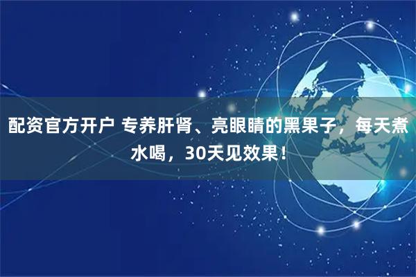 配资官方开户 专养肝肾、亮眼睛的黑果子，每天煮水喝，30天见效果！