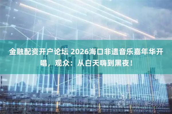 金融配资开户论坛 2026海口非遗音乐嘉年华开唱，观众：从白天嗨到黑夜！