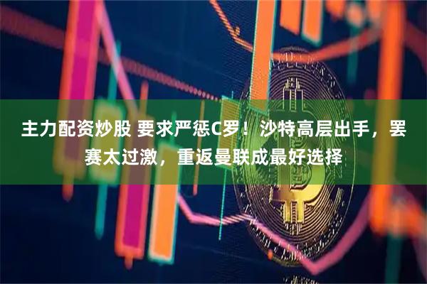 主力配资炒股 要求严惩C罗！沙特高层出手，罢赛太过激，重返曼联成最好选择