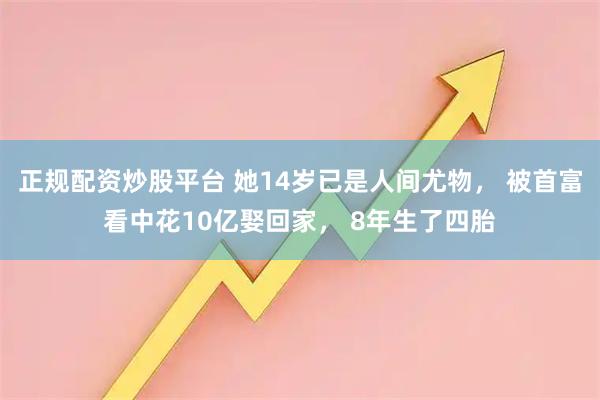 正规配资炒股平台 她14岁已是人间尤物， 被首富看中花10亿娶回家， 8年生了四胎