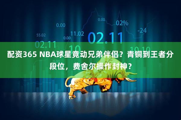 配资365 NBA球星竟动兄弟伴侣？青铜到王者分段位，费舍尔操作封神？