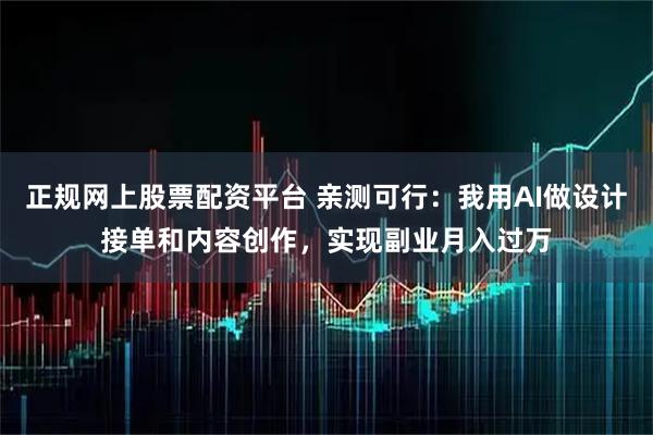 正规网上股票配资平台 亲测可行：我用AI做设计接单和内容创作，实现副业月入过万