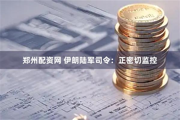 郑州配资网 伊朗陆军司令：正密切监控