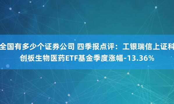 全国有多少个证券公司 四季报点评：工银瑞信上证科创板生物医药ETF基金季度涨幅-13.36%