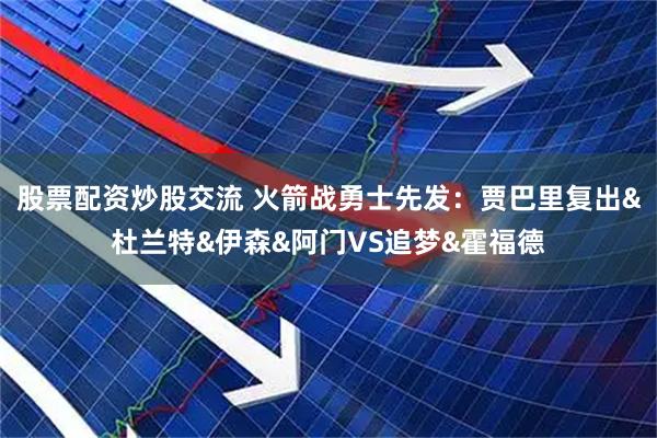 股票配资炒股交流 火箭战勇士先发：贾巴里复出&杜兰特&伊森&阿门VS追梦&霍福德