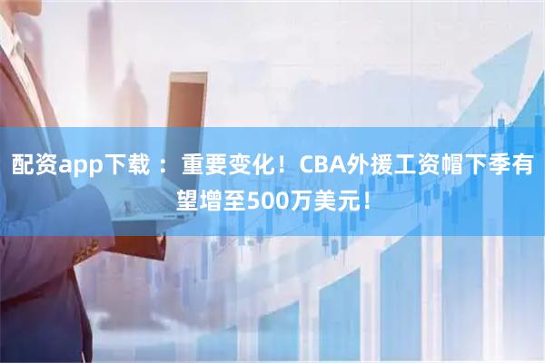 配资app下载 ：重要变化！CBA外援工资帽下季有望增至500万美元！